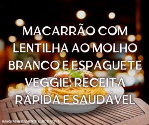 Macarrão com Lentilha ao Molho Branco e Espaguete Veggie: Receita Rápida e Saudável